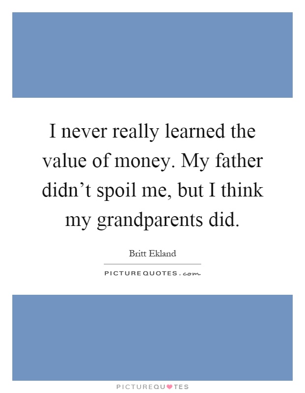I never really learned the value of money. My father didn't spoil me, but I think my grandparents did Picture Quote #1