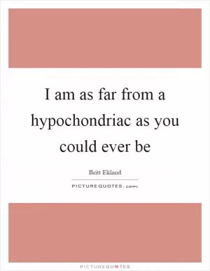 I am as far from a hypochondriac as you could ever be Picture Quote #1
