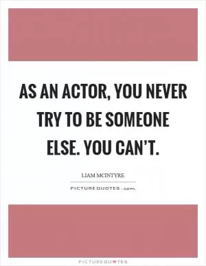 As an actor, you never try to be someone else. You can’t Picture Quote #1