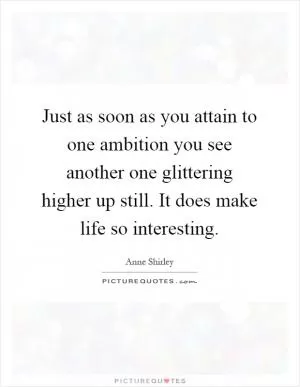 Just as soon as you attain to one ambition you see another one glittering higher up still. It does make life so interesting Picture Quote #1