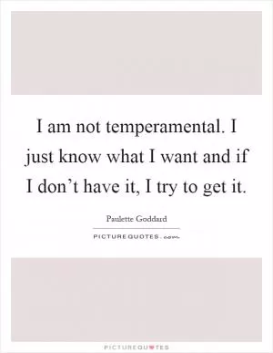 I am not temperamental. I just know what I want and if I don’t have it, I try to get it Picture Quote #1