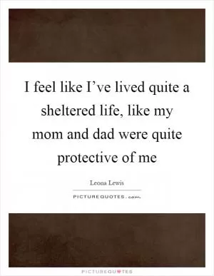 I feel like I’ve lived quite a sheltered life, like my mom and dad were quite protective of me Picture Quote #1