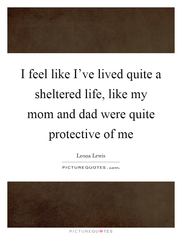 I feel like I've lived quite a sheltered life, like my mom and dad were quite protective of me Picture Quote #1