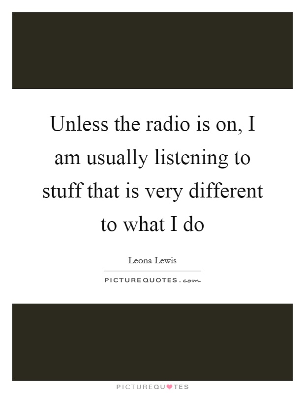 Unless the radio is on, I am usually listening to stuff that is very different to what I do Picture Quote #1