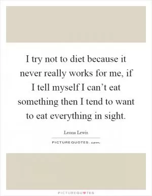I try not to diet because it never really works for me, if I tell myself I can’t eat something then I tend to want to eat everything in sight Picture Quote #1