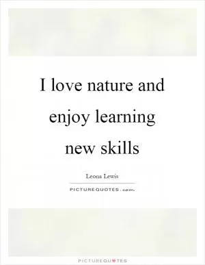 I love nature and enjoy learning new skills Picture Quote #1