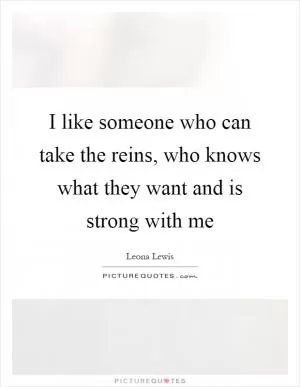 I like someone who can take the reins, who knows what they want and is strong with me Picture Quote #1