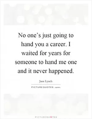 No one’s just going to hand you a career. I waited for years for someone to hand me one and it never happened Picture Quote #1