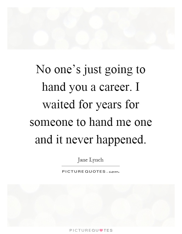 No one's just going to hand you a career. I waited for years for someone to hand me one and it never happened Picture Quote #1