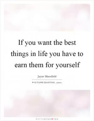 If you want the best things in life you have to earn them for yourself Picture Quote #1