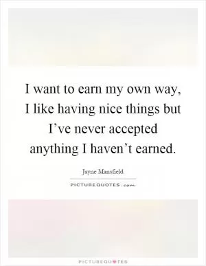 I want to earn my own way, I like having nice things but I’ve never accepted anything I haven’t earned Picture Quote #1