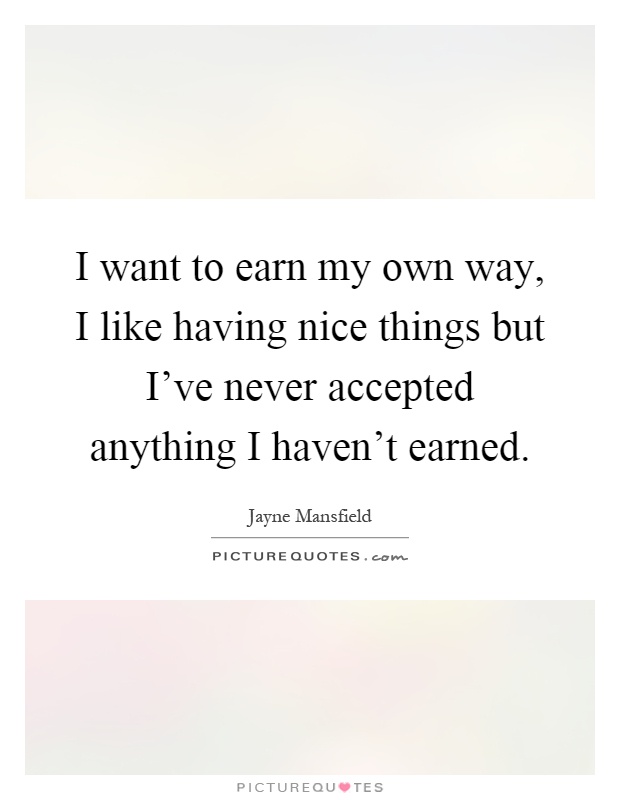 I want to earn my own way, I like having nice things but I've never accepted anything I haven't earned Picture Quote #1