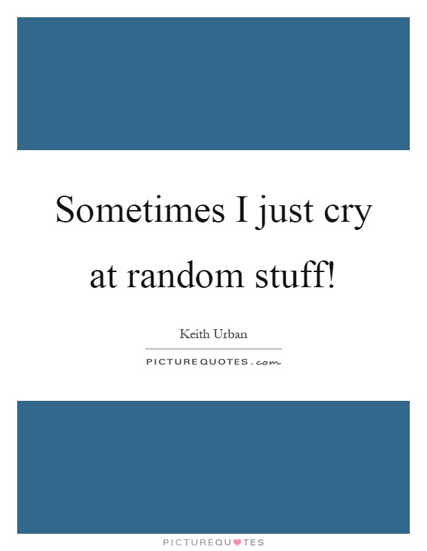 Sometimes I just cry at random stuff! Picture Quote #1