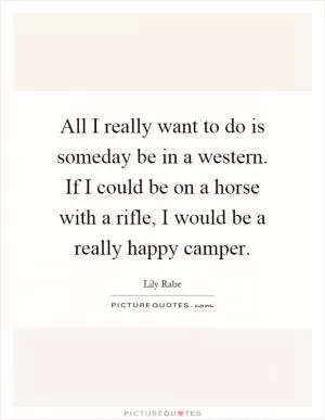 All I really want to do is someday be in a western. If I could be on a horse with a rifle, I would be a really happy camper Picture Quote #1