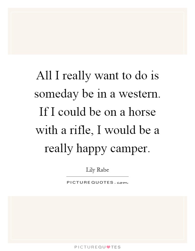All I really want to do is someday be in a western. If I could be on a horse with a rifle, I would be a really happy camper Picture Quote #1