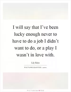 I will say that I’ve been lucky enough never to have to do a job I didn’t want to do, or a play I wasn’t in love with Picture Quote #1