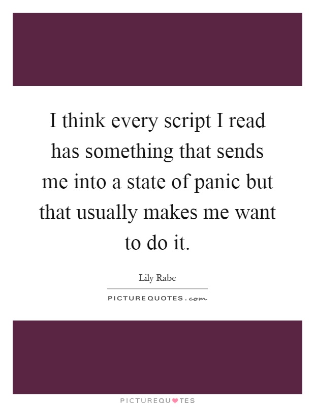 I think every script I read has something that sends me into a state of panic but that usually makes me want to do it Picture Quote #1