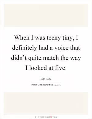 When I was teeny tiny, I definitely had a voice that didn’t quite match the way I looked at five Picture Quote #1