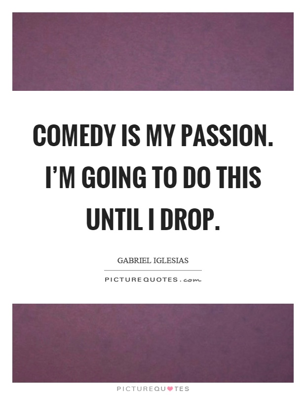 Comedy is my passion. I'm going to do this until I drop Picture Quote #1