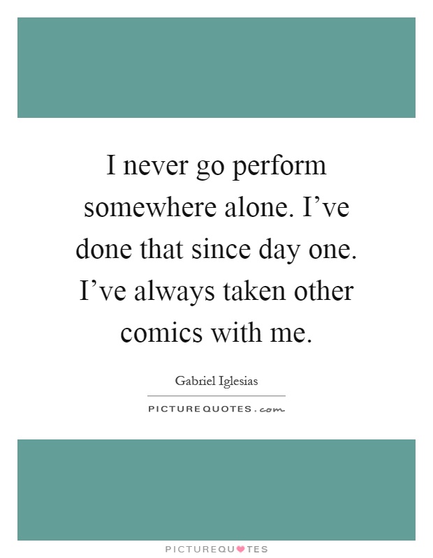 I never go perform somewhere alone. I've done that since day one. I've always taken other comics with me Picture Quote #1