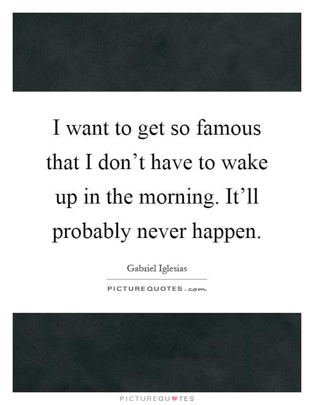 I want to get so famous that I don't have to wake up in the morning. It'll probably never happen Picture Quote #1