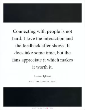 Connecting with people is not hard. I love the interaction and the feedback after shows. It does take some time, but the fans appreciate it which makes it worth it Picture Quote #1
