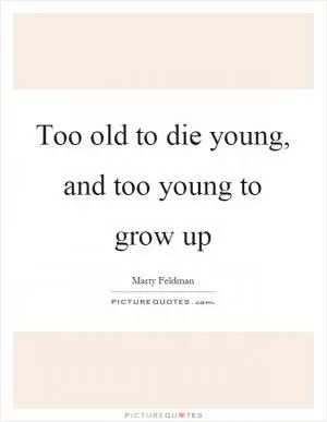 Too old to die young, and too young to grow up Picture Quote #1
