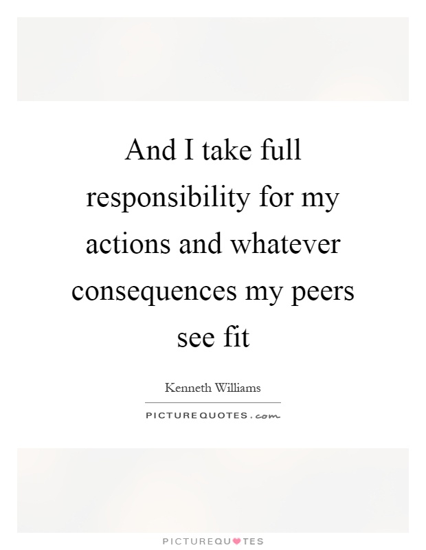 And I take full responsibility for my actions and whatever consequences my peers see fit Picture Quote #1