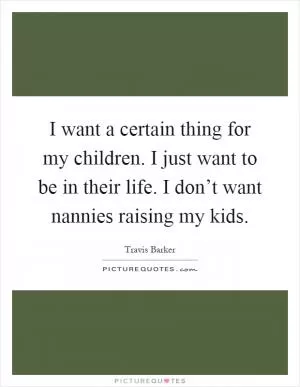 I want a certain thing for my children. I just want to be in their life. I don’t want nannies raising my kids Picture Quote #1
