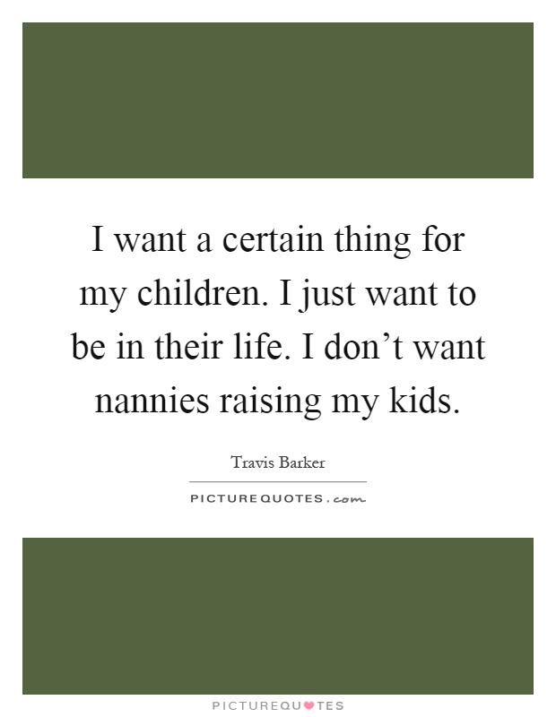 I want a certain thing for my children. I just want to be in their life. I don't want nannies raising my kids Picture Quote #1