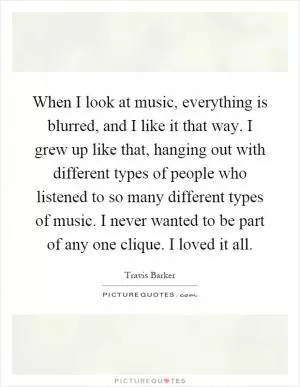 When I look at music, everything is blurred, and I like it that way. I grew up like that, hanging out with different types of people who listened to so many different types of music. I never wanted to be part of any one clique. I loved it all Picture Quote #1