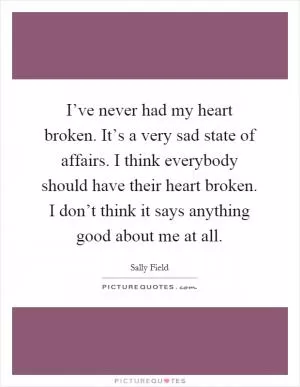 I’ve never had my heart broken. It’s a very sad state of affairs. I think everybody should have their heart broken. I don’t think it says anything good about me at all Picture Quote #1