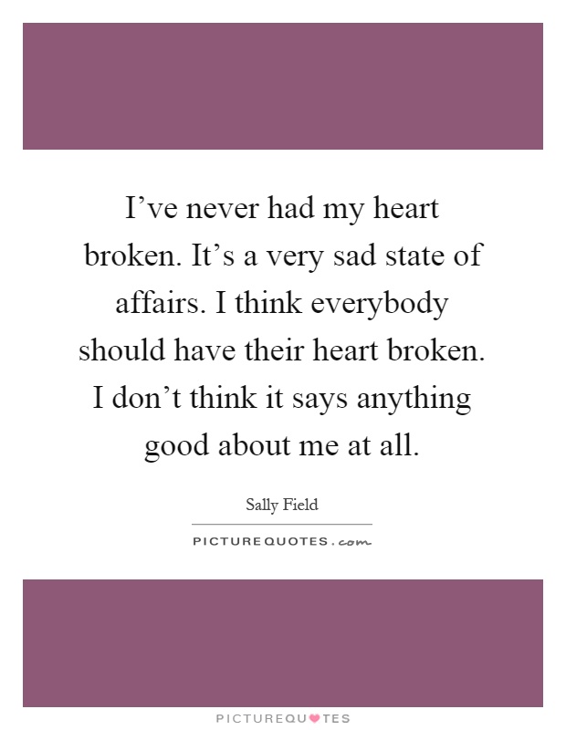 I've never had my heart broken. It's a very sad state of affairs. I think everybody should have their heart broken. I don't think it says anything good about me at all Picture Quote #1
