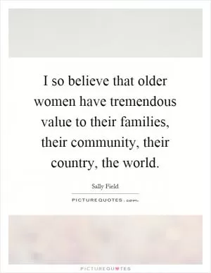 I so believe that older women have tremendous value to their families, their community, their country, the world Picture Quote #1