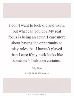 I don’t want to look old and worn, but what can you do? My real focus is being an actor. I care more about having the opportunity to play roles that I haven’t played than I care if my neck looks like someone’s bedroom curtains Picture Quote #1