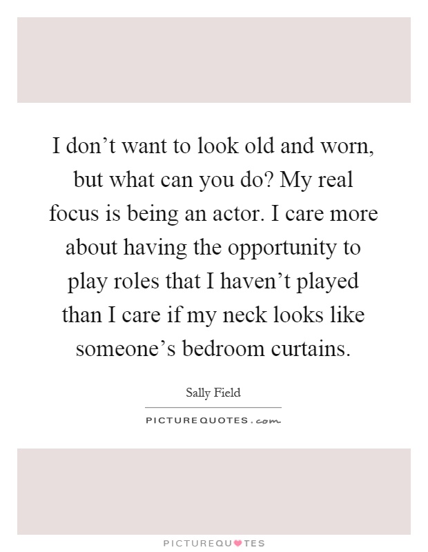 I don't want to look old and worn, but what can you do? My real focus is being an actor. I care more about having the opportunity to play roles that I haven't played than I care if my neck looks like someone's bedroom curtains Picture Quote #1