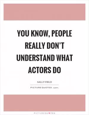 You know, people really don’t understand what actors do Picture Quote #1