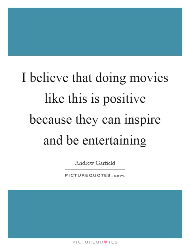 I believe that doing movies like this is positive because they can inspire and be entertaining Picture Quote #1