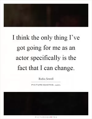 I think the only thing I’ve got going for me as an actor specifically is the fact that I can change Picture Quote #1