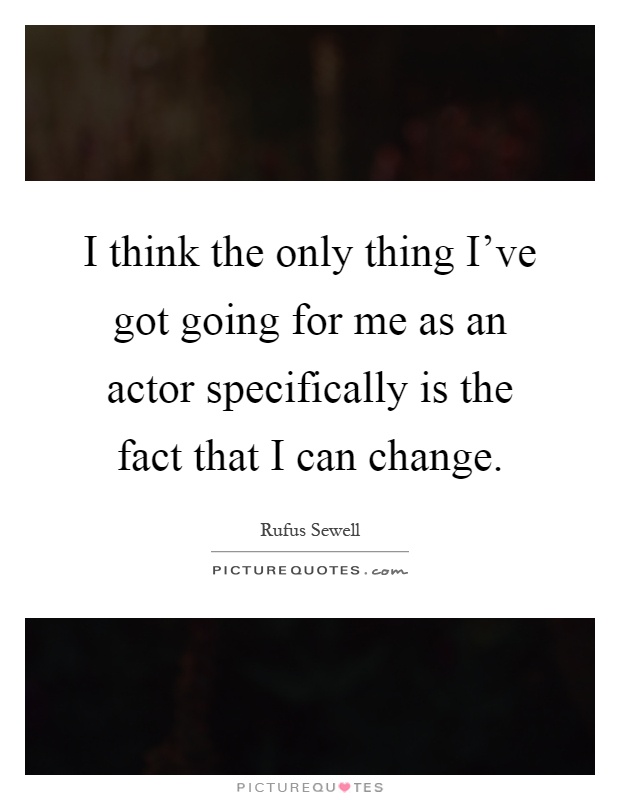 I think the only thing I've got going for me as an actor specifically is the fact that I can change Picture Quote #1