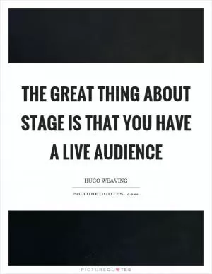 The great thing about stage is that you have a live audience Picture Quote #1