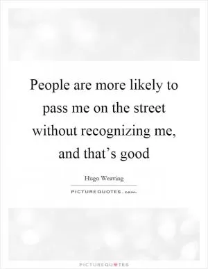 People are more likely to pass me on the street without recognizing me, and that’s good Picture Quote #1