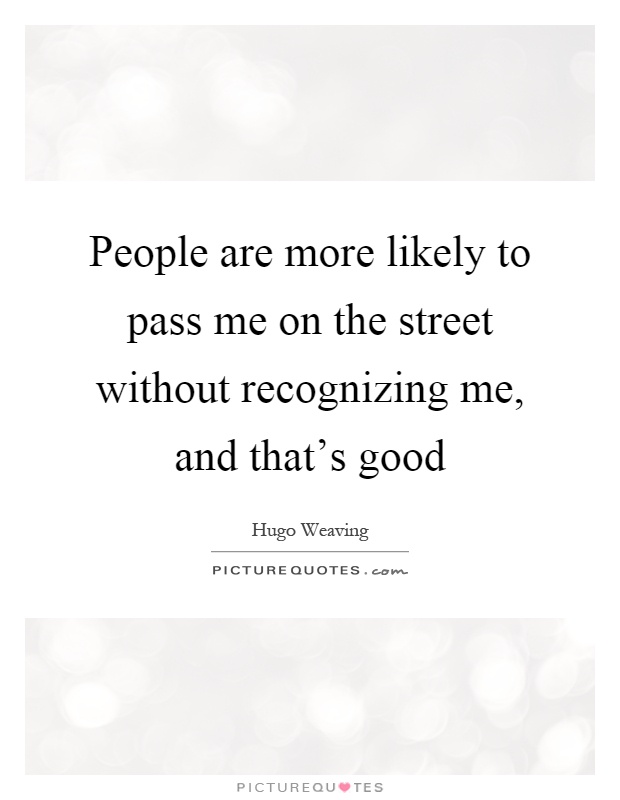 People are more likely to pass me on the street without recognizing me, and that's good Picture Quote #1