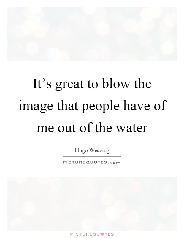 It's great to blow the image that people have of me out of the water Picture Quote #1