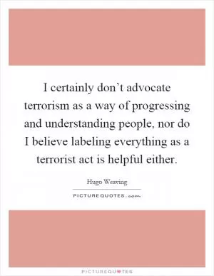 I certainly don’t advocate terrorism as a way of progressing and understanding people, nor do I believe labeling everything as a terrorist act is helpful either Picture Quote #1
