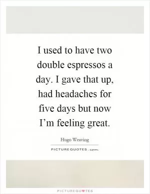 I used to have two double espressos a day. I gave that up, had headaches for five days but now I’m feeling great Picture Quote #1