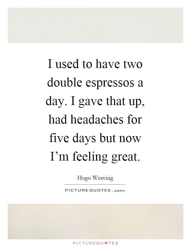 I used to have two double espressos a day. I gave that up, had headaches for five days but now I'm feeling great Picture Quote #1