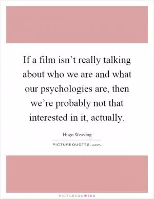 If a film isn’t really talking about who we are and what our psychologies are, then we’re probably not that interested in it, actually Picture Quote #1