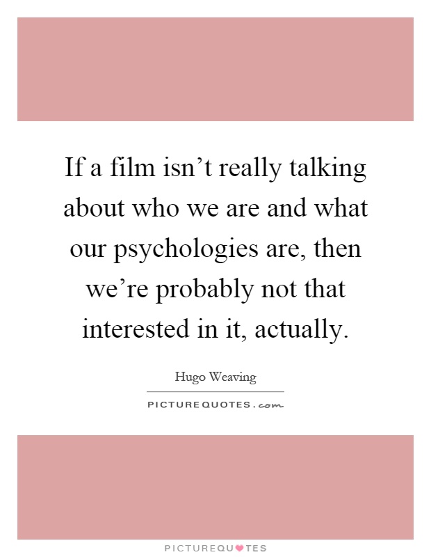 If a film isn't really talking about who we are and what our psychologies are, then we're probably not that interested in it, actually Picture Quote #1