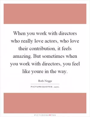 When you work with directors who really love actors, who love their contribution, it feels amazing. But sometimes when you work with directors, you feel like youre in the way Picture Quote #1